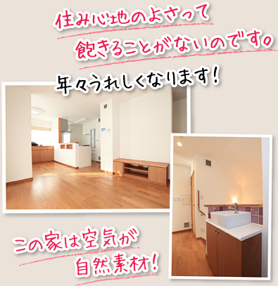 住み心地のよさって、飽きることがないですよね!この家は空気が自然素材だし!年々うれしくなりますよ。