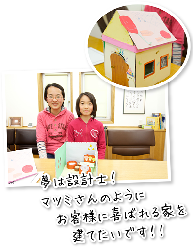 夢は設計士!マツミさんのようにお客様に喜ばれる家を建てたいです!