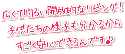 広くて明るい開放的なリビング!子供達の様子も分かるから、すごく安心できるんです。