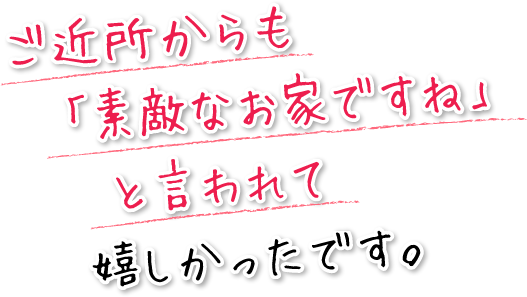 ご近所からも「素敵なお家ですね」と言われて嬉しかったです。